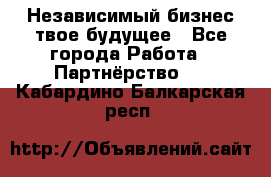 Независимый бизнес-твое будущее - Все города Работа » Партнёрство   . Кабардино-Балкарская респ.